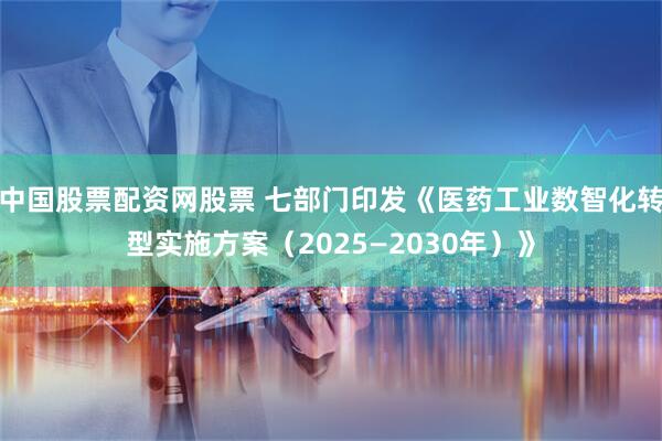 中国股票配资网股票 七部门印发《医药工业数智化转型实施方案（2025—2030年）》
