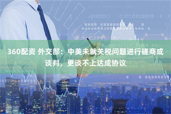 360配资 外交部：中美未就关税问题进行磋商或谈判，更谈不上达成协议