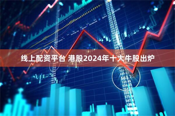 线上配资平台 港股2024年十大牛股出炉