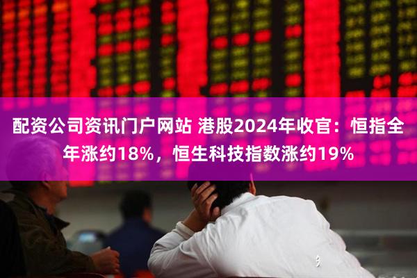 配资公司资讯门户网站 港股2024年收官：恒指全年涨约18%，恒生科技指数涨约19%