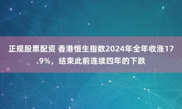 正规股票配资 香港恒生指数2024年全年收涨17.9%，结束此前连续四年的下跌