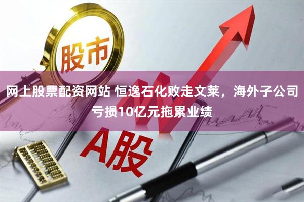网上股票配资网站 恒逸石化败走文莱，海外子公司亏损10亿元拖累业绩