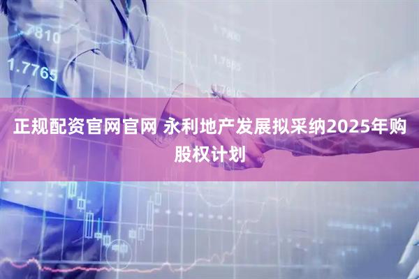 正规配资官网官网 永利地产发展拟采纳2025年购股权计划