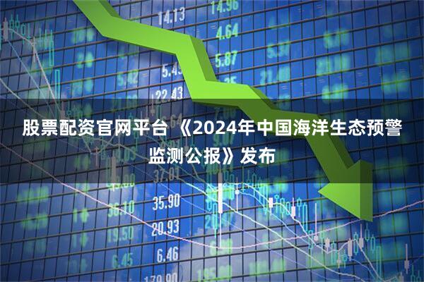 股票配资官网平台 《2024年中国海洋生态预警监测公报》发布