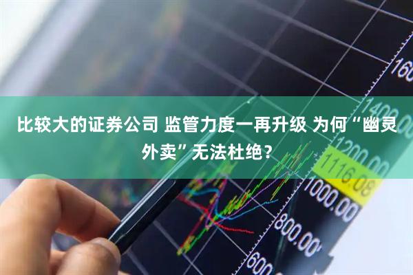比较大的证券公司 监管力度一再升级 为何“幽灵外卖”无法杜绝？