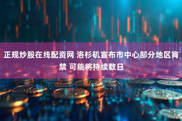 正规炒股在线配资网 洛杉矶宣布市中心部分地区宵禁 可能将持续数日