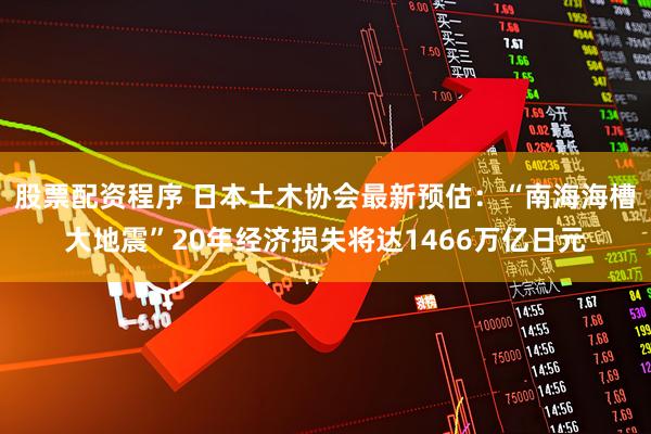 股票配资程序 日本土木协会最新预估：“南海海槽大地震”20年经济损失将达1466万亿日元