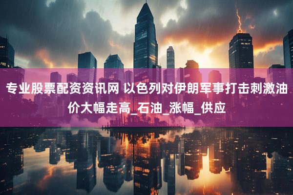 专业股票配资资讯网 以色列对伊朗军事打击刺激油价大幅走高_石油_涨幅_供应