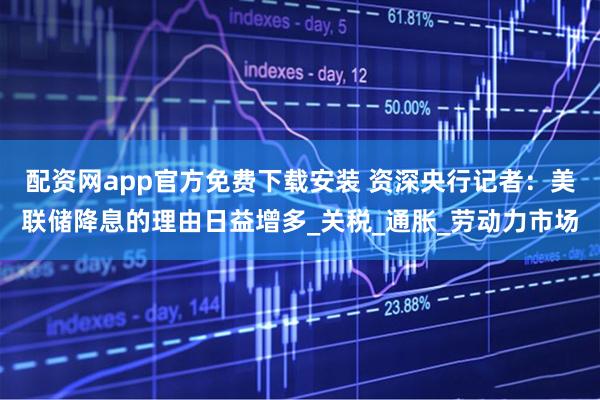 配资网app官方免费下载安装 资深央行记者：美联储降息的理由日益增多_关税_通胀_劳动力市场