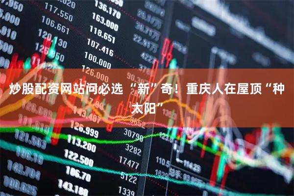 炒股配资网站问必选 “新”奇！重庆人在屋顶“种太阳”