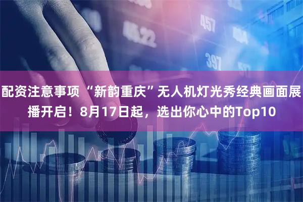 配资注意事项 “新韵重庆”无人机灯光秀经典画面展播开启！8月17日起，选出你心中的Top10