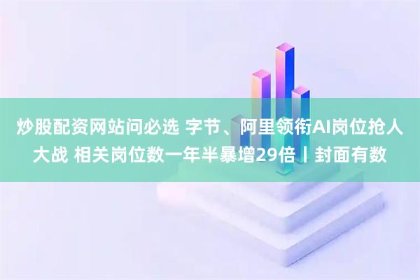 炒股配资网站问必选 字节、阿里领衔AI岗位抢人大战 相关岗位数一年半暴增29倍丨封面有数