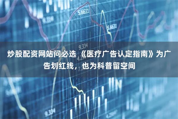 炒股配资网站问必选 《医疗广告认定指南》为广告划红线，也为科普留空间
