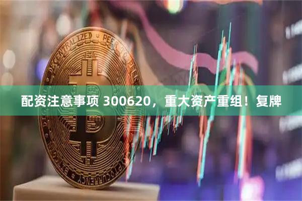 配资注意事项 300620，重大资产重组！复牌